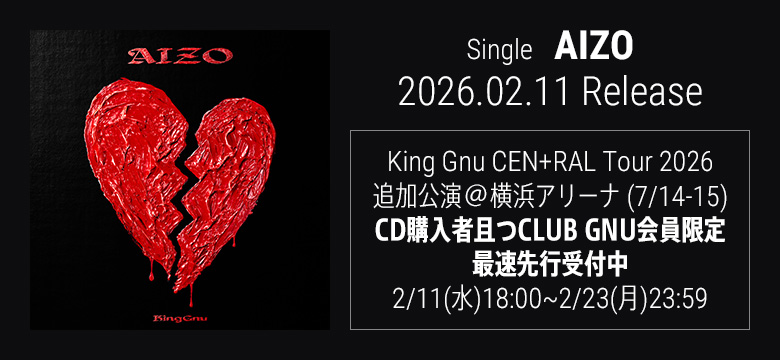 Single「AIZO」2026.02.11 Release　King Gnu CEN+RAL Tour 2026追加公演@横浜アリーナ（7/14-15）CD購入者且つCLUB GNU会員限定最速先行受付中 2/11(水)18:00~2/23(月)23:59