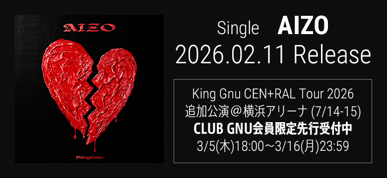 Single「AIZO」2026.02.11 Release　King Gnu CEN+RAL Tour 2026追加公演@横浜アリーナ（7/14-15）CLUB GNU会員限定先行受付中 3/5(木)18:00～3/16(月)23:59