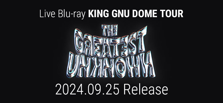 Live Blu-ray「King Gnu Dome Tour THE GREATEST UNKNOWN at TOKYO DOME」2024.09.25 Release